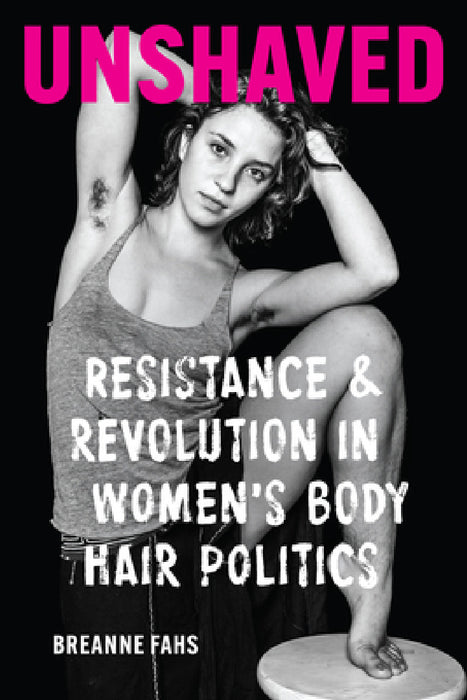 Unshaved: Resistance and Revolution in Women's Body Hair Politics by Breanne Fahs