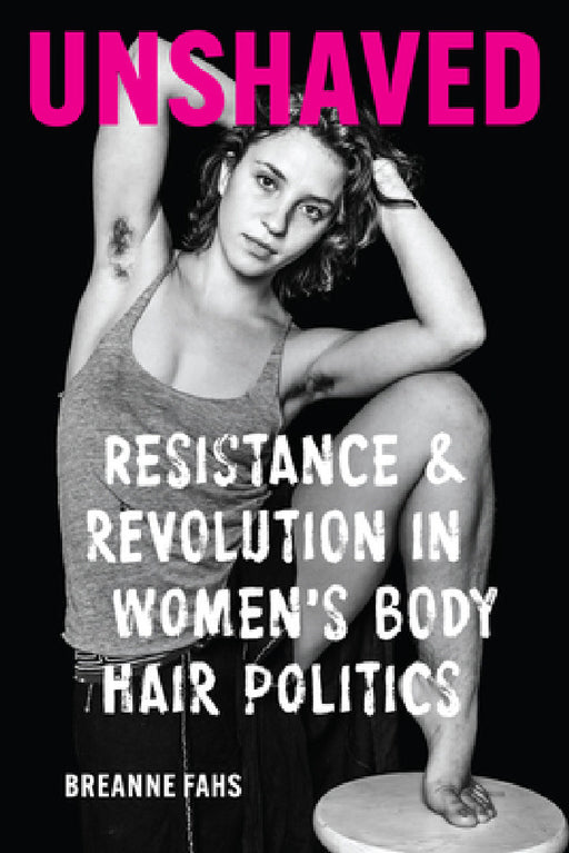 Unshaved: Resistance and Revolution in Women's Body Hair Politics by Breanne Fahs