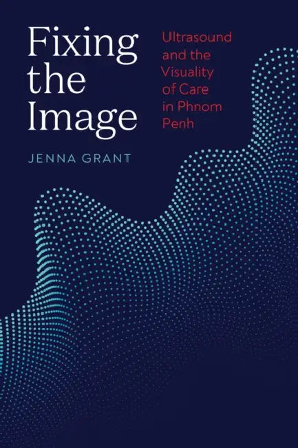 Fixing the Image: Ultrasound and the Visuality of Care in Phnom Penh by Jenna Grant