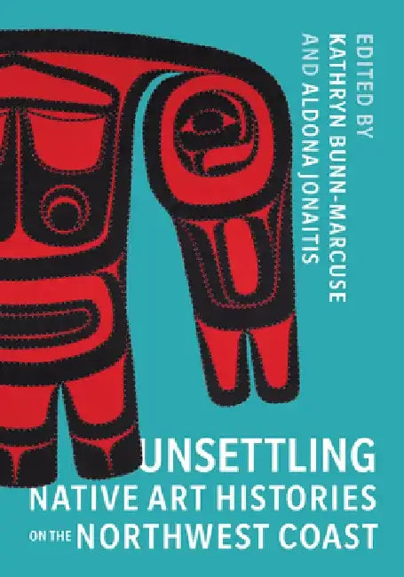Unsettling Native Art Histories on the Northwest Coast by Kathryn Bunn-Marcuse