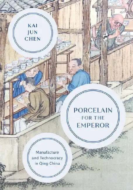 Porcelain for the Emperor: Manufacture and Technocracy in Qing China by Kai Jun Chen