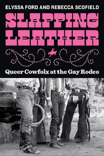 Slapping Leather: Queer Cowfolx at the Gay Rodeo by Elyssa Ford