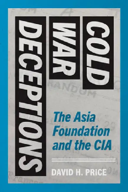 Cold War Deceptions: The Asia Foundation and the CIA by David H. Price