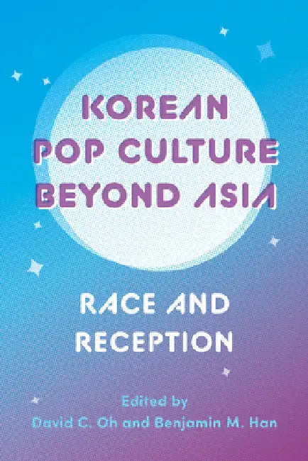 Korean Pop Culture Beyond Asia: Race and Reception by David C. Oh