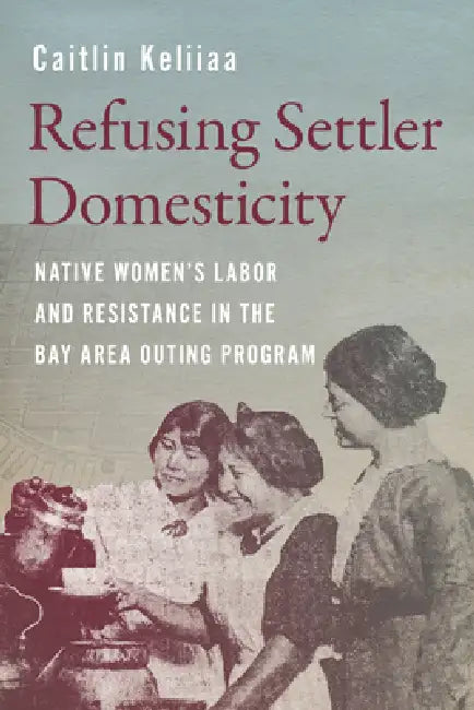 Refusing Settler Domesticity: Native Women's Labor and Resistance in the Bay Area Outing Program by Caitlin Keliiaa, Charlotte Coté, Coll Thrush