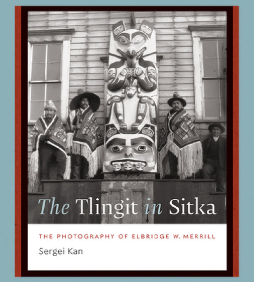 The Tlingit in Sitka: The Photography of Elbridge W. Merrill by Sergei Kan