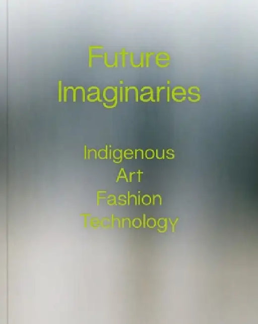 Future Imaginaries: Indigenous Art, Fashion, Technology by Amy Scott