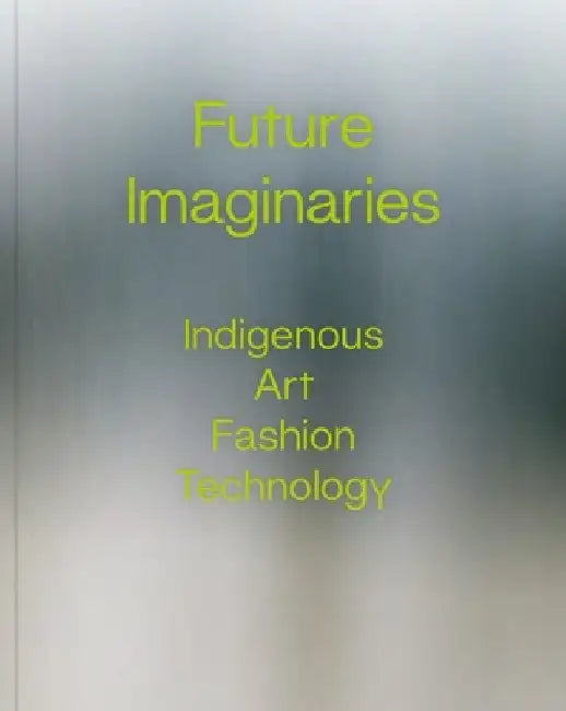 Future Imaginaries: Indigenous Art, Fashion, Technology by Amy Scott