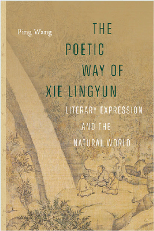 The Poetic Way of XIE Lingyun: Literary Expression and the Natural World by Ping Wang