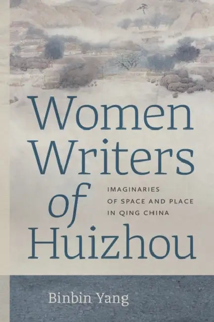 Women Writers of Huizhou: Imaginaries of Space and Place in Qing China by Binbin Yang