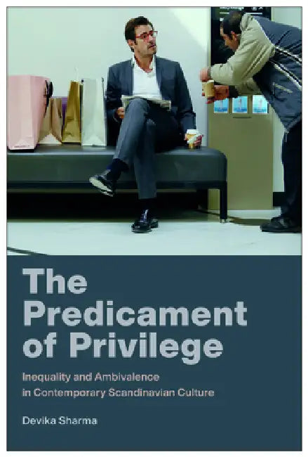 The Predicament of Privilege: Inequality and Ambivalence in Contemporary Scandinavian Culture by Devika Sharma, Andrew Nestingen