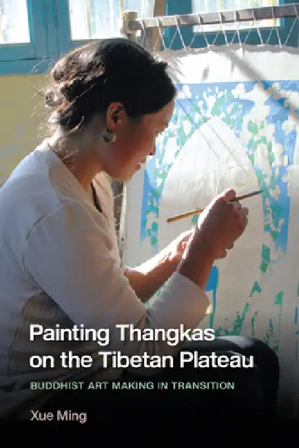 Painting Thangkas on the Tibetan Plateau: Buddhist Art Making in Transition by Xue Ming, Stevan Harrell, Stevan Harrell