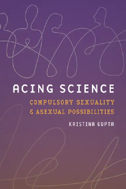 Acing Science: Compulsory Sexuality and Asexual Possibilities by Kristina Gupta, Rebecca Herzig, Banu Subramaniam
