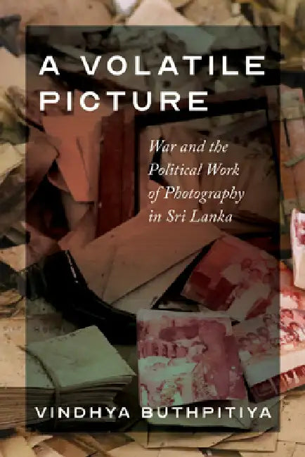 A Volatile Picture: War and the Political Work of Photography in Sri Lanka by Vindhya Buthpitiya, Padma Kaimal, K. Sivaramakrishnan