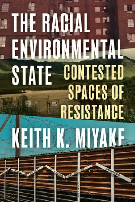 The Racial Environmental State: Contested Spaces of Resistance by Keith K. Miyake