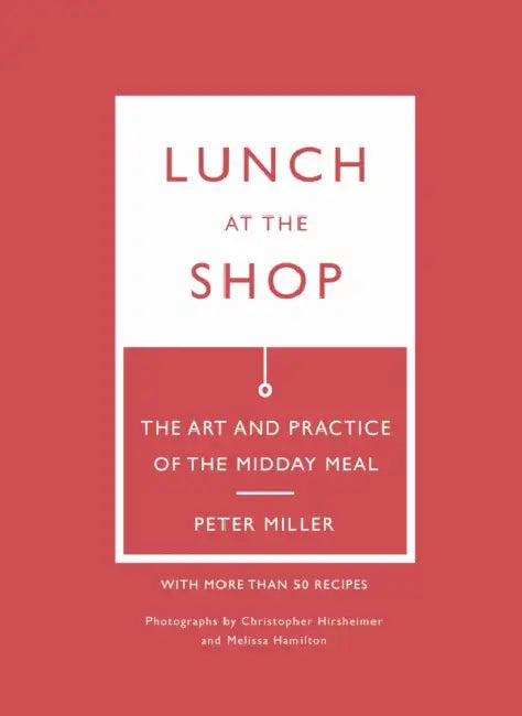 Lunch at the Shop: The Art and Practice of the Midday Meal by Peter Miller, Christopher Hirsheimer, Melissa Hamilton