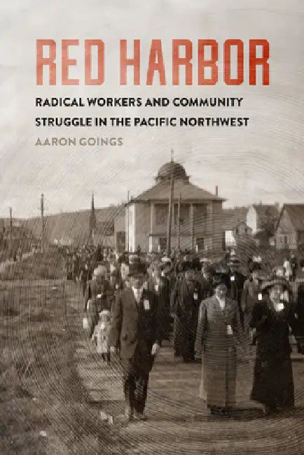 Red Harbor: Radical Workers and Community Struggle in the Pacific Northwest by Aaron Goings
