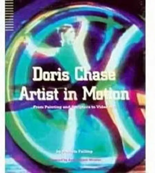 Doris Chase Artist in Motion: From Painting and Sculpture to Video Art by Patricia Failing