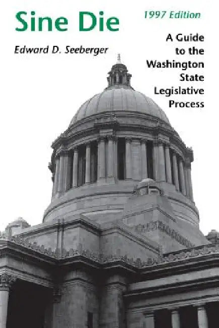 Sine Die: A Guide to the Washington State Legislative Process by Edward D. Seeberger