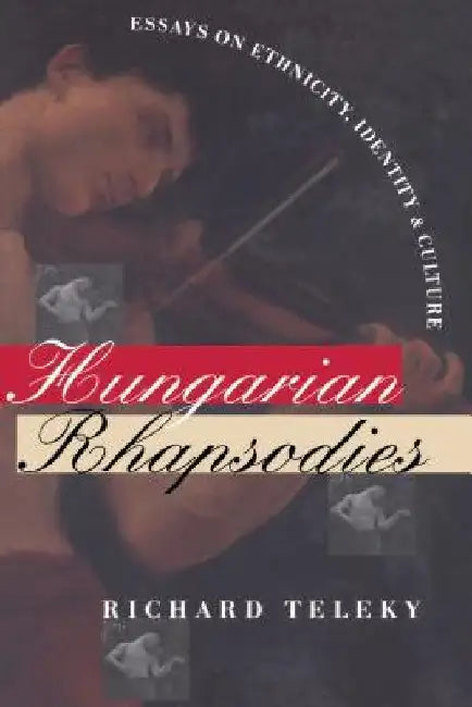 Hungarian Rhapsodies: Essays on Ethnicity, Identity, and Culture by Richard Teleky