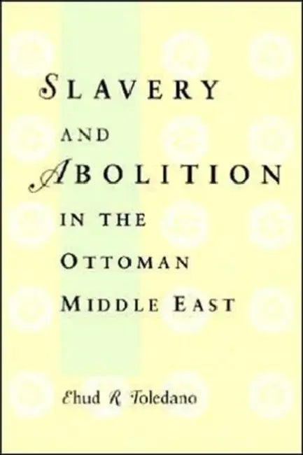 Slavery and Abolition in the Ottoman Middle East by Ehud R. Toledano