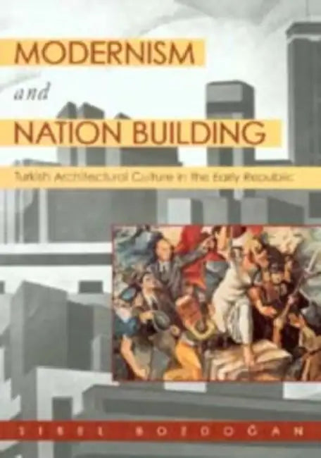 Modernism and Nation Building: Turkish Architectural Culture in the Early Republic by Sibel Bozdogan
