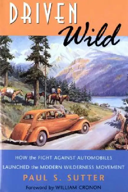 Driven Wild: How the Fight against Automobiles Launched the Modern Wilderness Movement by Paul S. Sutter, William Cronon