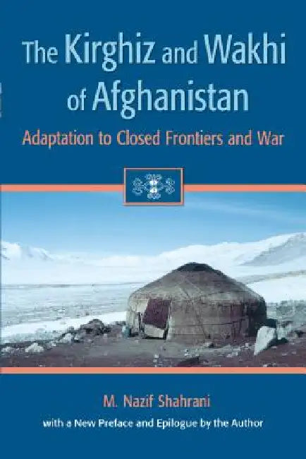 The Kirghiz and Wakhi of Afghanistan: Adaptation to Closed Frontiers and War by M. Nazif Shahrani