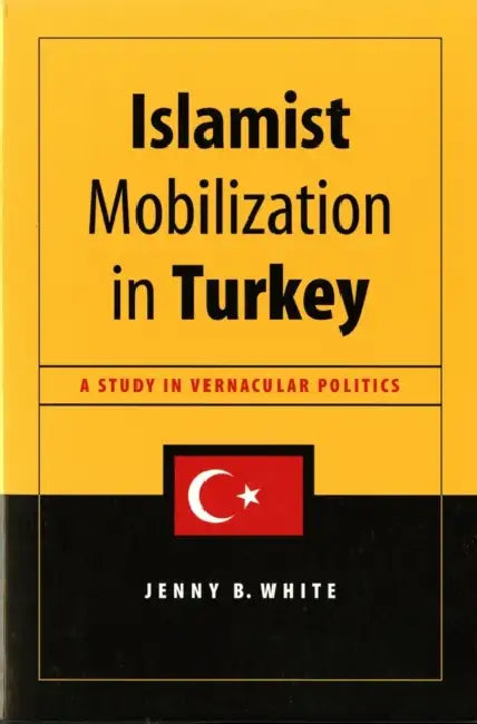 Islamist Mobilization in Turkey: A Study in Vernacular Politics by Jenny White