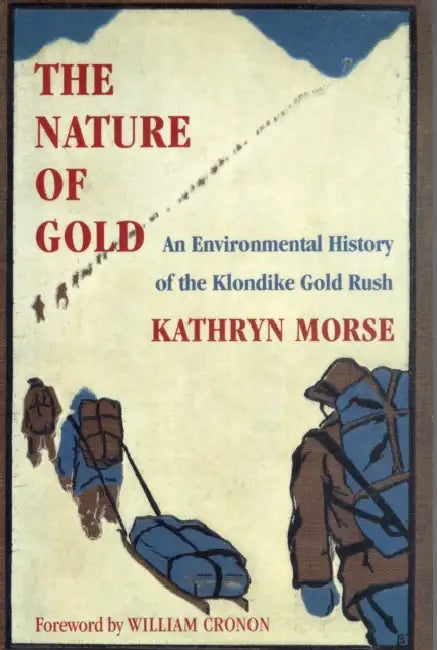 The Nature of Gold: An Environmental History of the Klondike Gold Rush by Kathryn Morse, William Cronon