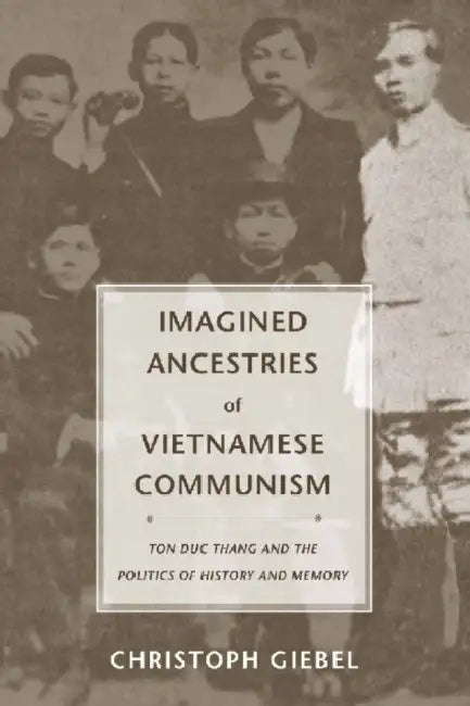 Imagined Ancestries of Vietnamese Communism: Ton Duc Thang and the Politics of History and Memory by Christoph Giebel