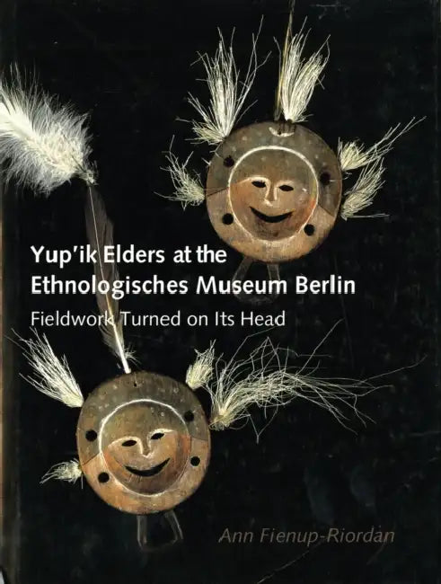 Yup'ik Elders at the Ethnologisches Museum Berlin: Fieldwork Turned on Its Head by Ann Fienup-Riordan, Peter Bolz, Barry McWayne
