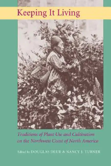 Keeping It Living: Traditions of Plant Use and Cultivation on the Northwest Coast of North America by Douglas E. Deur, Nancy J. Turner