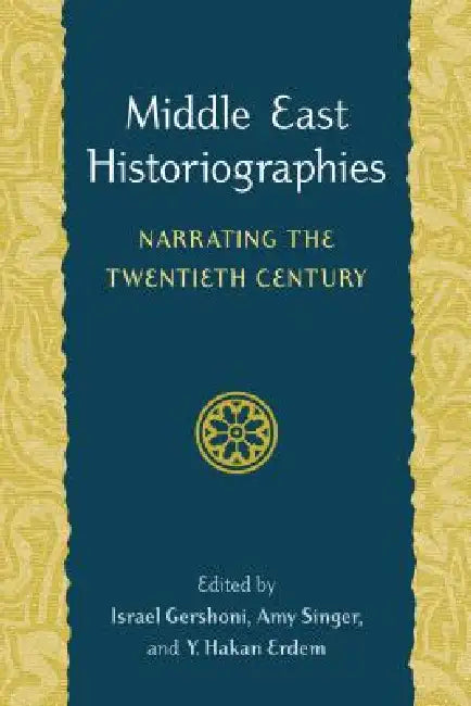 Middle East Historiographies: Narrating the Twentieth Century by Israel Gershoni, Amy Singer, Y. Hakan Erdem