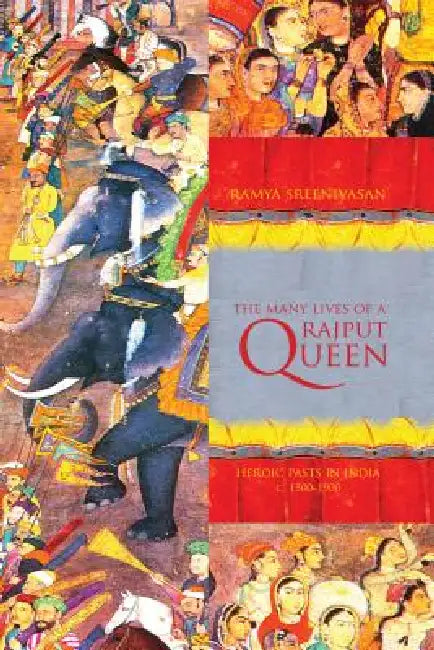 The Many Lives of a Rajput Queen: Heroic Pasts in India, c. 1500-1900 by Ramya Sreenivasan