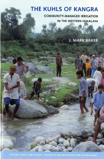 The Kuhls of Kangra: Community-Managed Irrigation in the Western Himalaya by J. Mark Baker, K. Sivaramakrishnan