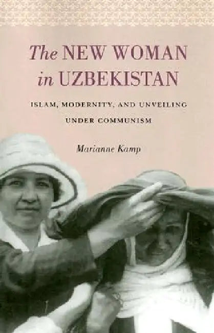The New Woman in Uzbekistan: Islam, Modernity, and Unveiling under Communism by Marianne Kamp