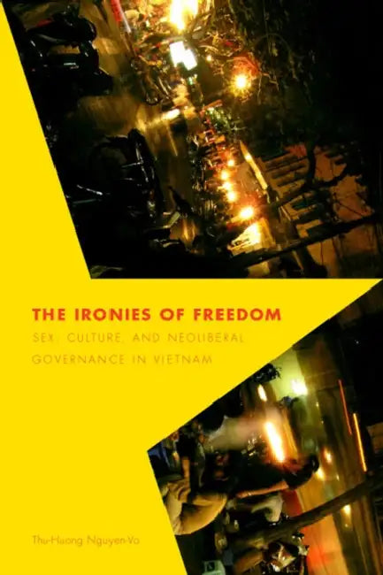 The Ironies of Freedom: Sex, Culture, and Neoliberal Governance in Vietnam by Thu-Huong Nguyen-Vo