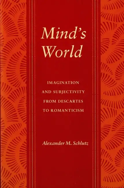 Mind's World: Imagination and Subjectivity from Descartes to Romanticism by Alexander M. Schlutz