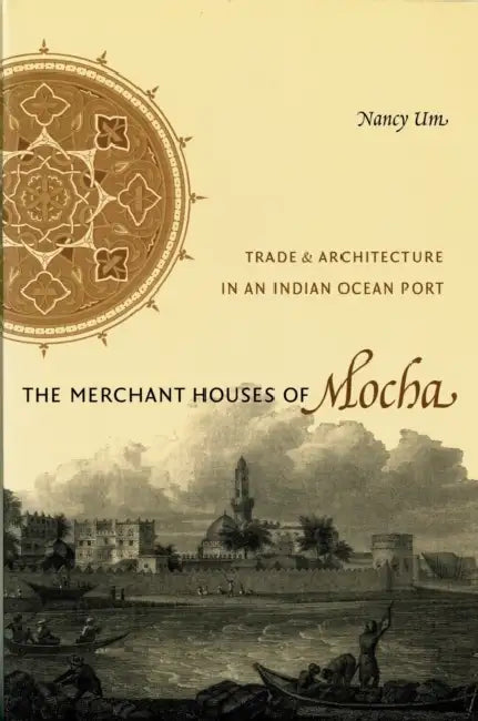 The Merchant Houses of Mocha: Trade and Architecture in an Indian Ocean Port by Nancy Um