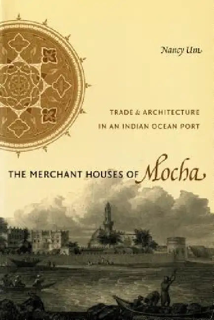 The Merchant Houses of Mocha: Trade and Architecture in an Indian Ocean Port by Nancy Um