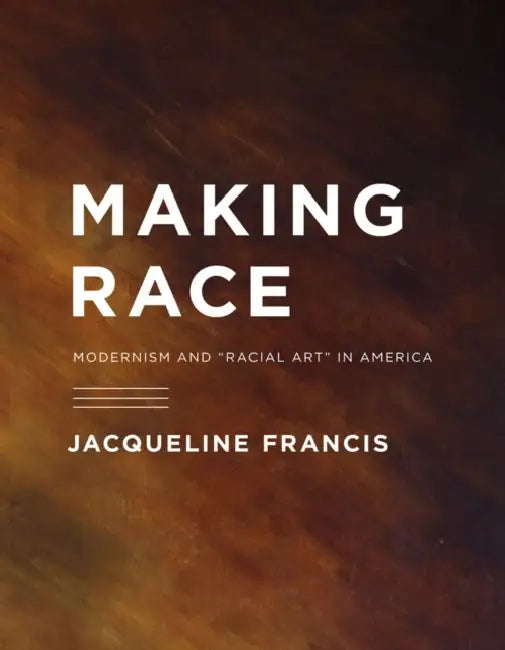 Making Race: Modernism and "Racial Art" in America by Jacqueline Francis