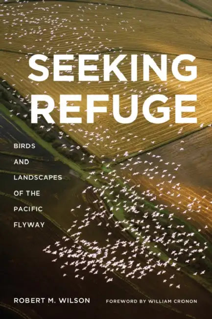 Seeking Refuge: Birds and Landscapes of the Pacific Flyway by Robert M. Wilson, William Cronon