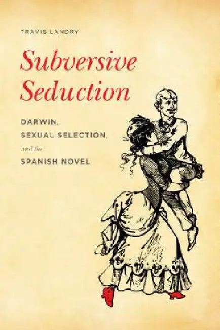 Subversive Seduction: Darwin, Sexual Selection, and the Spanish Novel by Travis Landry