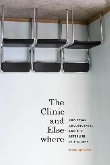 The Clinic and Elsewhere: Addiction, Adolescents, and the Afterlife of Therapy by Todd Meyers