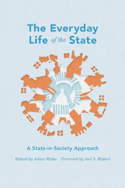 The Everyday Life of the State: A State-In-Society Approach by Adam White, Joel S. Migdal