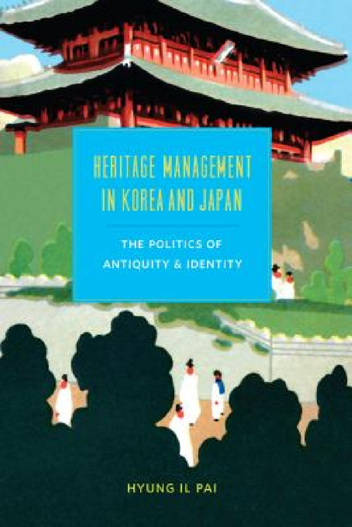 Heritage Management in Korea and Japan: The Politics of Antiquity and Identity by Hyung Il Pai