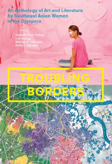 Troubling Borders: An Anthology of Art and Literature by Southeast Asian Women in the Diaspora by Isabelle Thuy Pelaud, Lan Duong, Mariam B. Lam