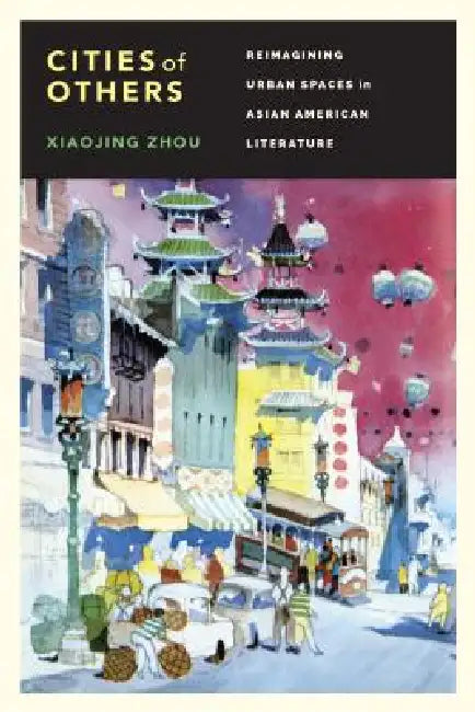 Cities of Others: Reimagining Urban Spaces in Asian American Literature by Xiaojing Zhou
