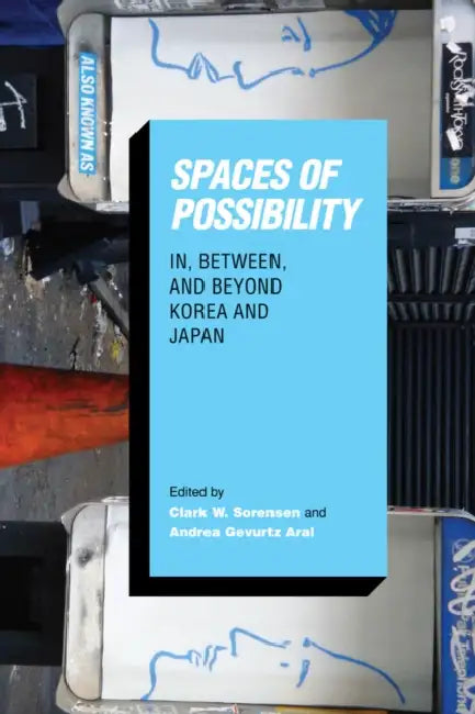 Spaces of Possibility: In, Between, and Beyond Korea and Japan by Clark W. Sorensen, Andrea Gevurtz Arai